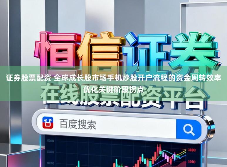 证券股票配资 全球成长股市场手机炒股开户流程的资金周转效率优化关键阶段拐点