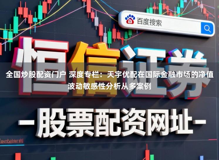 全国炒股配资门户 深度专栏：天宇优配在国际金融市场的净值波动敏感性分析从多案例