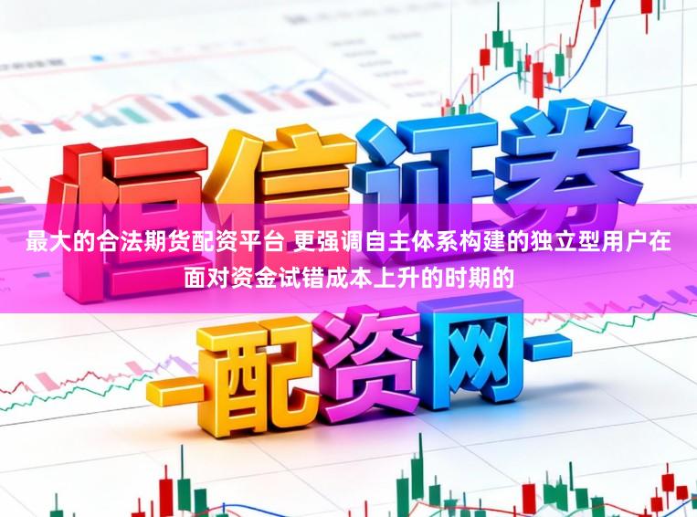 最大的合法期货配资平台 更强调自主体系构建的独立型用户在面对资金试错成本上升的时期的