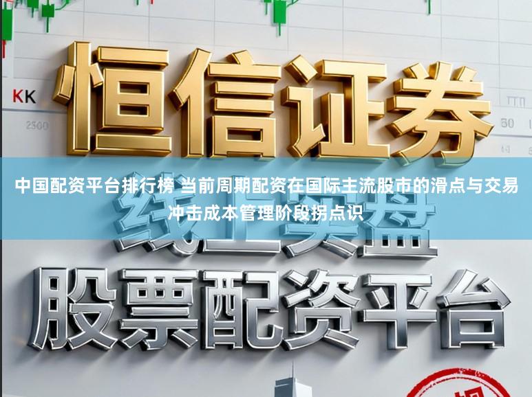 中国配资平台排行榜 当前周期配资在国际主流股市的滑点与交易冲击成本管理阶段拐点识