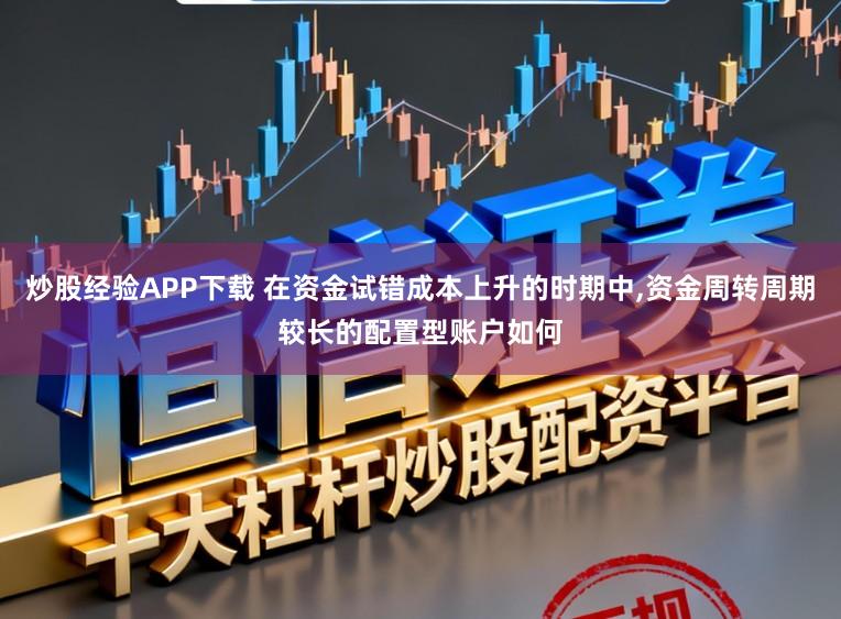 炒股经验APP下载 在资金试错成本上升的时期中，资金周转周期较长的配置型账户如何