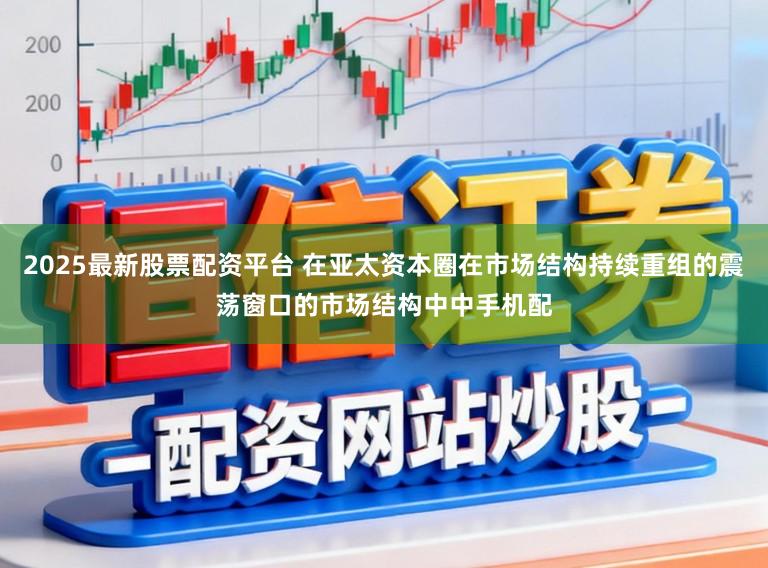2025最新股票配资平台 在亚太资本圈在市场结构持续重组的震荡窗口的市场结构中中手机配