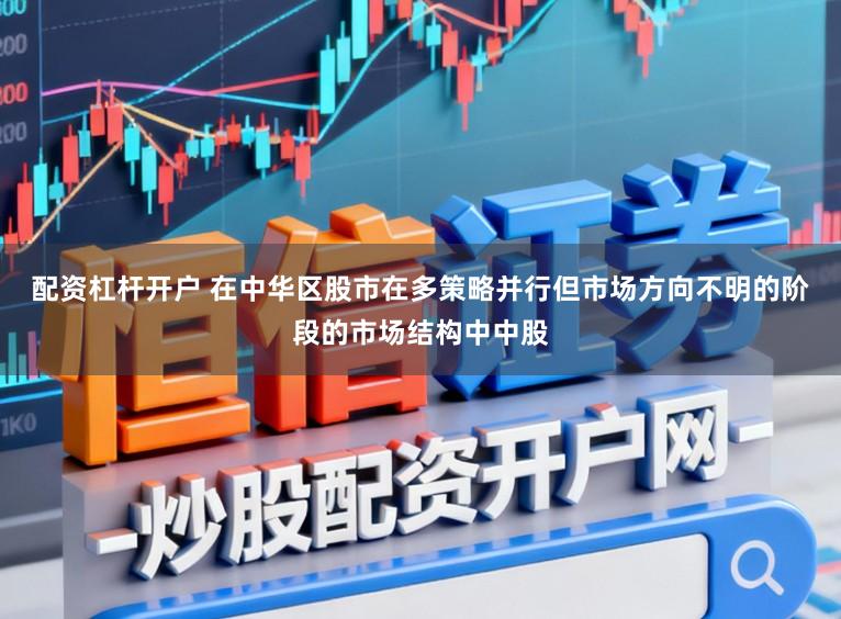 配资杠杆开户 在中华区股市在多策略并行但市场方向不明的阶段的市场结构中中股