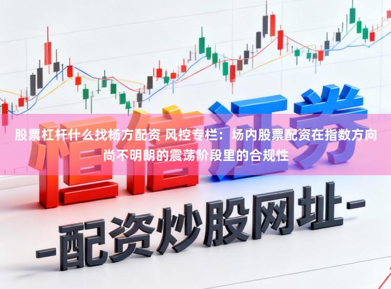 股票杠杆什么找杨方配资 风控专栏：场内股票配资在指数方向尚不明朗的震荡阶段里的合规性