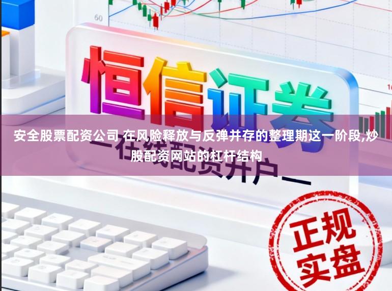 安全股票配资公司 在风险释放与反弹并存的整理期这一阶段，炒股配资网站的杠杆结构