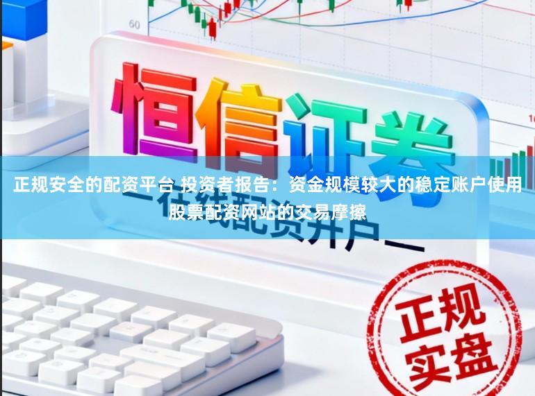 正规安全的配资平台 投资者报告:资金规模较大的稳定账户使用股票配资网站的交易摩擦