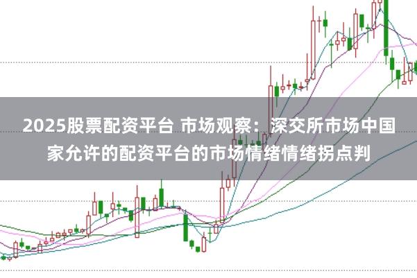 2025股票配资平台 市场观察：深交所市场中国家允许的配资平台的市场情绪情绪拐点判