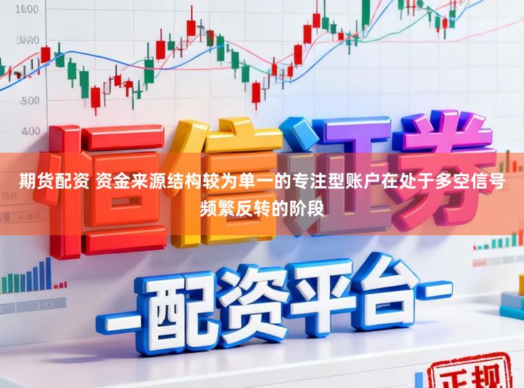 期货配资 资金来源结构较为单一的专注型账户在处于多空信号频繁反转的阶段
