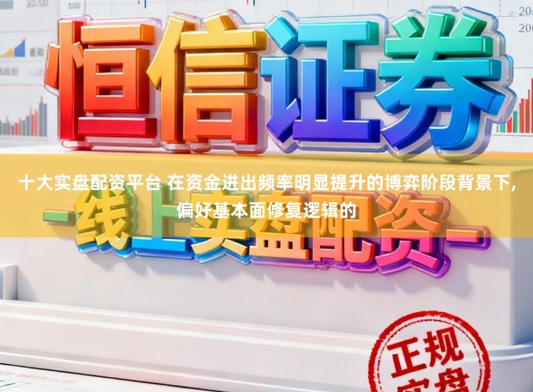 十大实盘配资平台 在资金进出频率明显提升的博弈阶段背景下,偏好基本面修复逻辑的