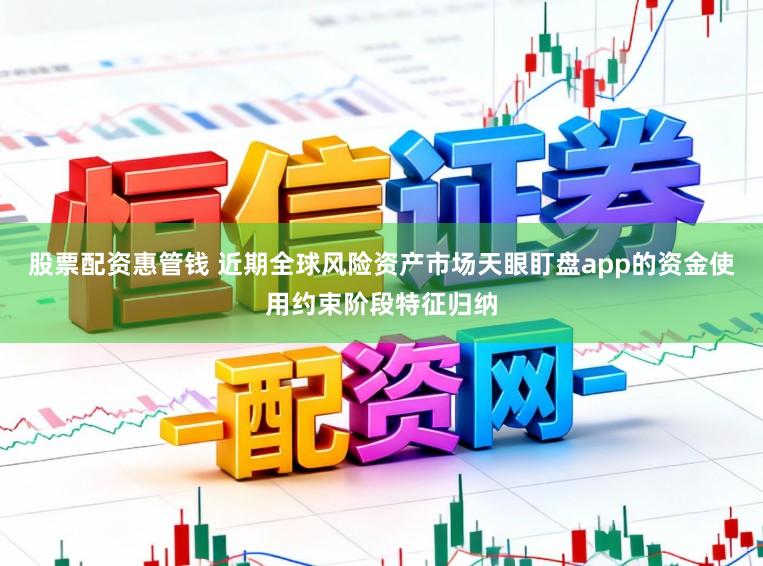 股票配资惠管钱 近期全球风险资产市场天眼盯盘app的资金使用约束阶段特征归纳
