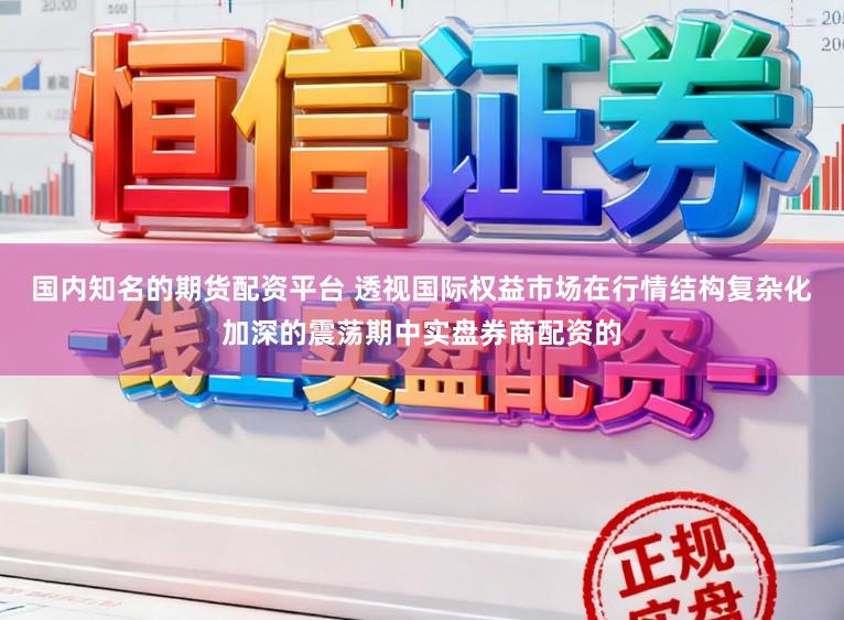国内知名的期货配资平台 透视国际权益市场在行情结构复杂化加深的震荡期中实盘券商配资的