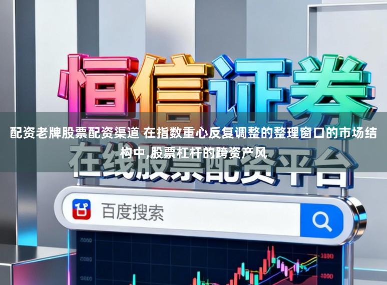 配资老牌股票配资渠道 在指数重心反复调整的整理窗口的市场结构中，股票杠杆的跨资产风