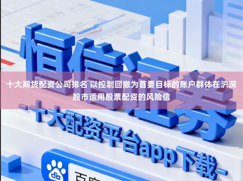 十大期货配资公司排名 以控制回撤为首要目标的账户群体在沪深股市运用股票配资的风险信