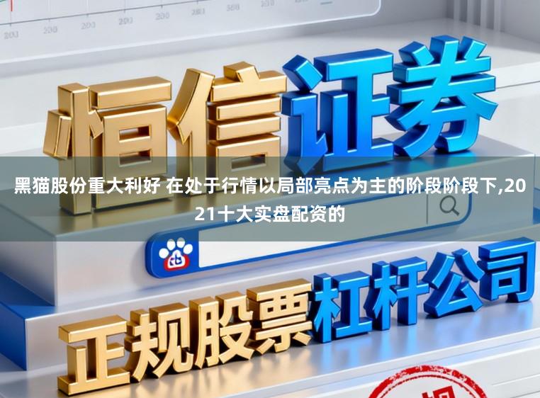 黑猫股份重大利好 在处于行情以局部亮点为主的阶段阶段下,2021十大实盘配资的