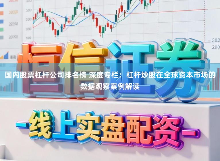 国内股票杠杆公司排名榜 深度专栏：杠杆炒股在全球资本市场的数据观察案例解读