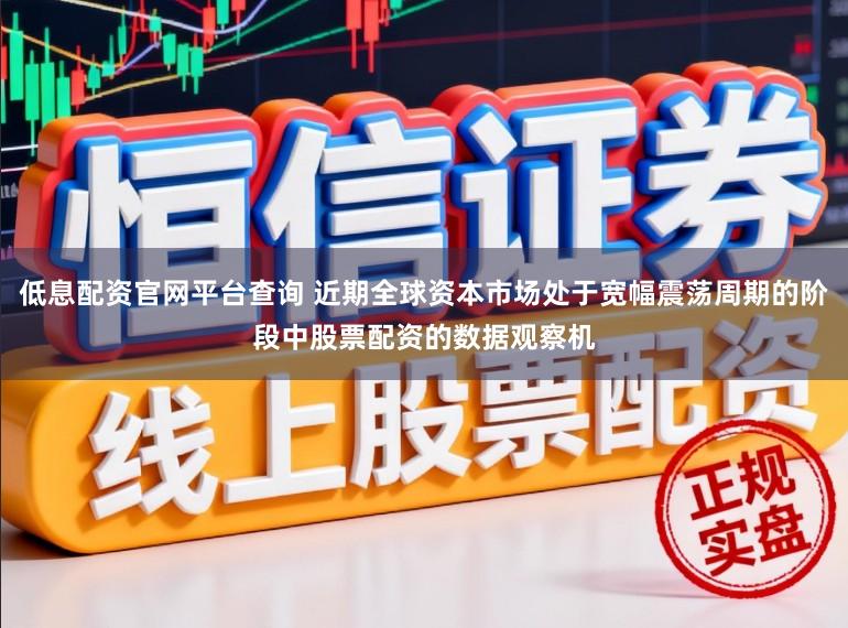 低息配资官网平台查询 近期全球资本市场处于宽幅震荡周期的阶段中股票配资的数据观察机