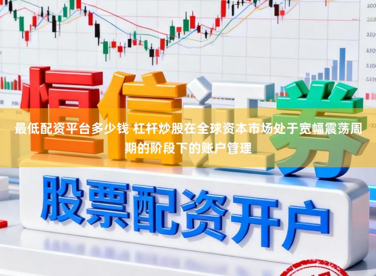 最低配资平台多少钱 杠杆炒股在全球资本市场处于宽幅震荡周期的阶段下的账户管理