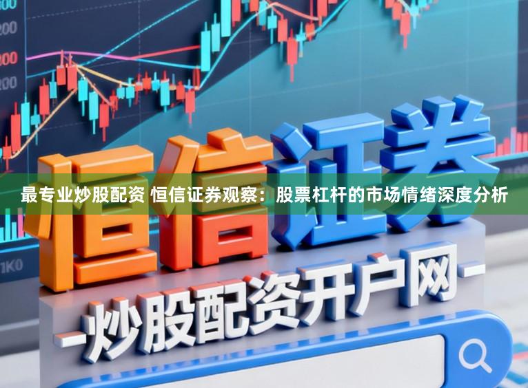 最专业炒股配资 恒信证券观察：股票杠杆的市场情绪深度分析