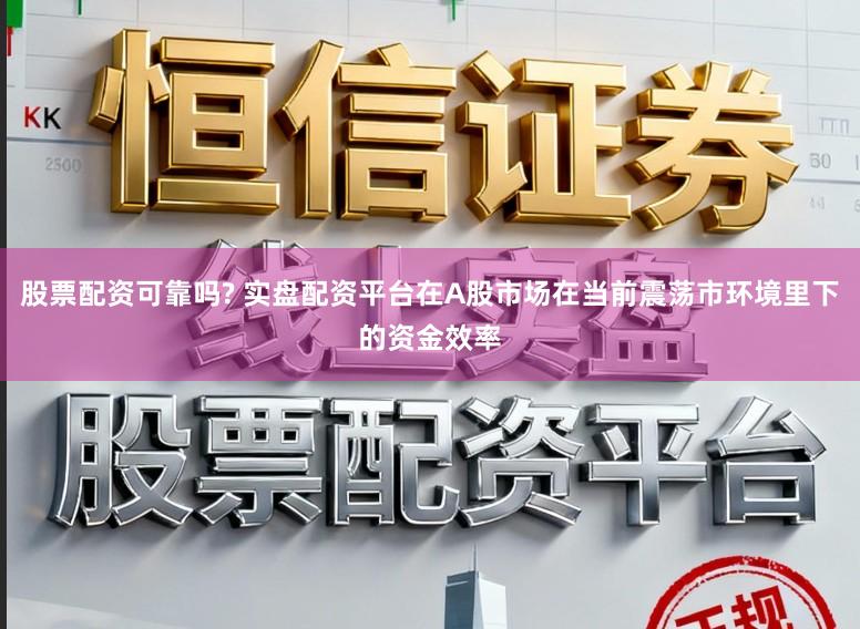 股票配资可靠吗? 实盘配资平台在A股市场在当前震荡市环境里下的资金效率