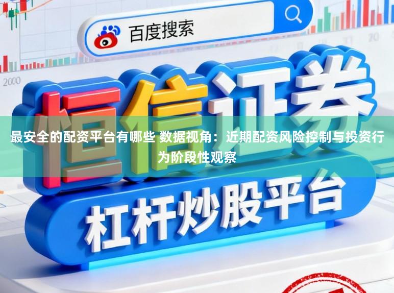 最安全的配资平台有哪些 数据视角：近期配资风险控制与投资行为阶段性观察
