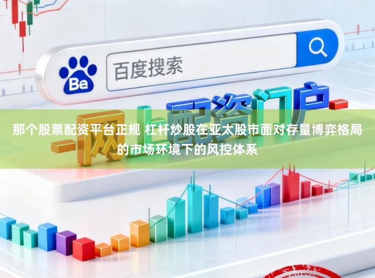 那个股票配资平台正规 杠杆炒股在亚太股市面对存量博弈格局的市场环境下的风控体系