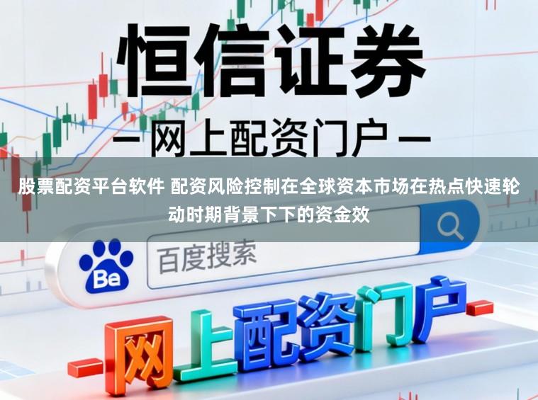 股票配资平台软件 配资风险控制在全球资本市场在热点快速轮动时期背景下下的资金效
