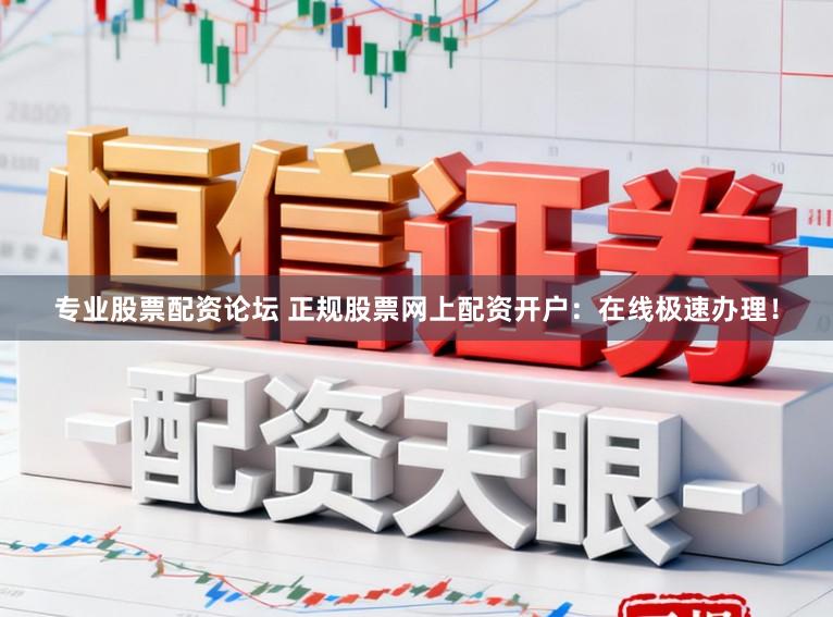 专业股票配资论坛 正规股票网上配资开户：在线极速办理！