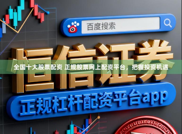 全国十大股票配资 正规股票网上配资平台，把握投资机遇