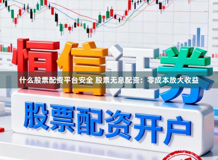 什么股票配资平台安全 股票无息配资：零成本放大收益