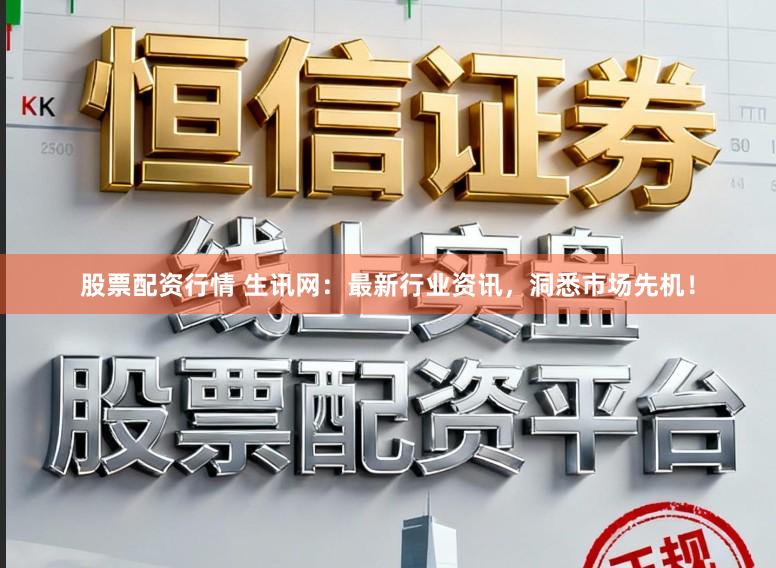 股票配资行情 生讯网：最新行业资讯，洞悉市场先机！
