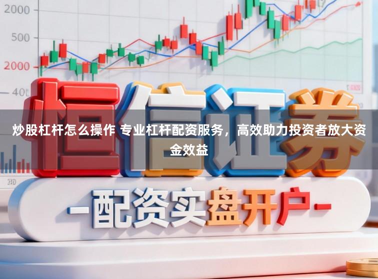 炒股杠杆怎么操作 专业杠杆配资服务，高效助力投资者放大资金效益