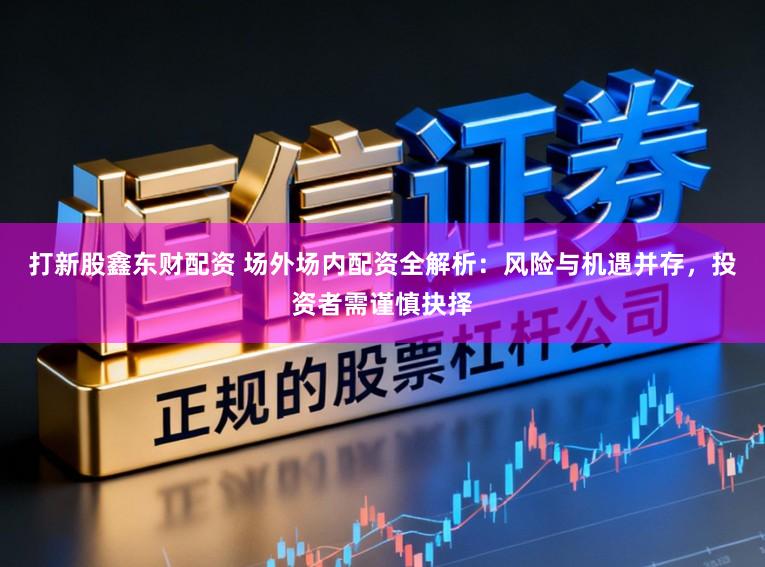 打新股鑫东财配资 场外场内配资全解析：风险与机遇并存，投资者需谨慎抉择