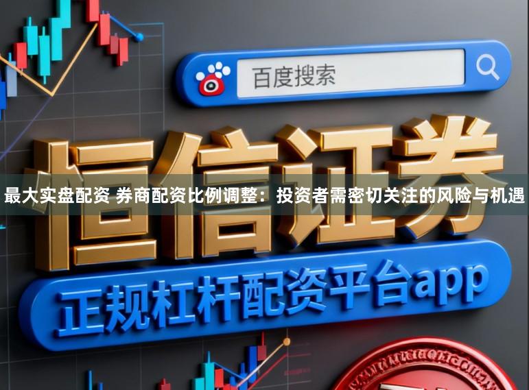 最大实盘配资 券商配资比例调整：投资者需密切关注的风险与机遇