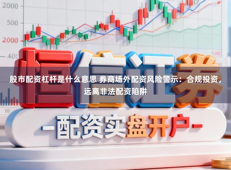 股市配资杠杆是什么意思 券商场外配资风险警示：合规投资，远离非法配资陷阱