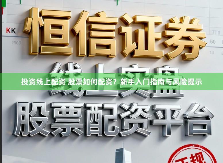 投资线上配资 股票如何配资？新手入门指南与风险提示