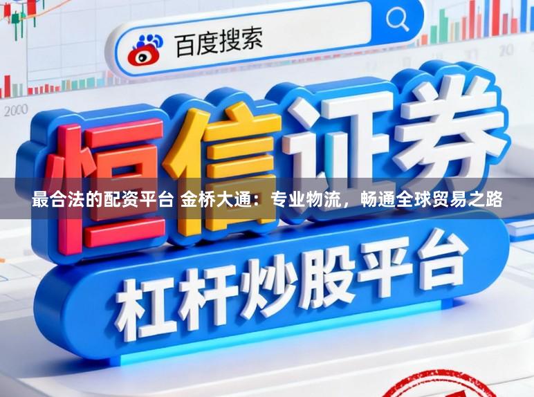 最合法的配资平台 金桥大通：专业物流，畅通全球贸易之路