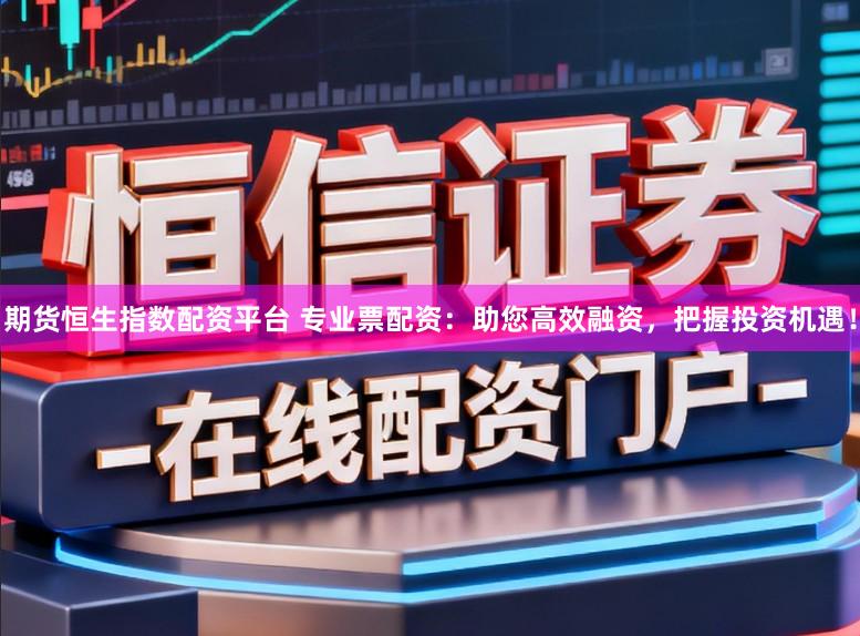 期货恒生指数配资平台 专业票配资：助您高效融资，把握投资机遇！