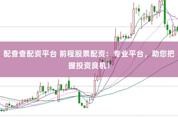 配查查配资平台 前程股票配资：专业平台，助您把握投资良机！