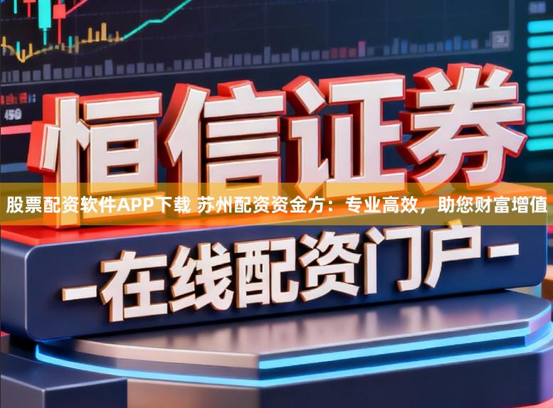 股票配资软件APP下载 苏州配资资金方：专业高效，助您财富增值