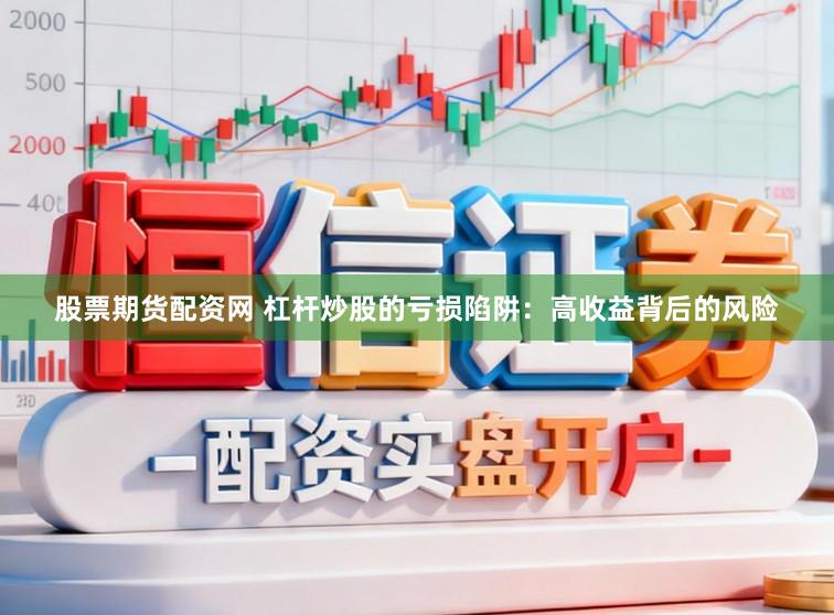 股票期货配资网 杠杆炒股的亏损陷阱：高收益背后的风险