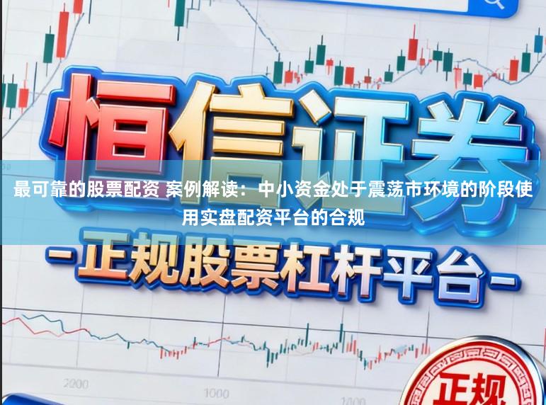 最可靠的股票配资 案例解读：中小资金处于震荡市环境的阶段使用实盘配资平台的合规