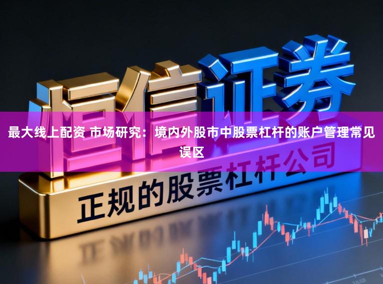 最大线上配资 市场研究：境内外股市中股票杠杆的账户管理常见误区