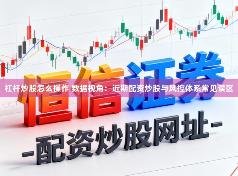 杠杆炒股怎么操作 数据视角：近期配资炒股与风控体系常见误区