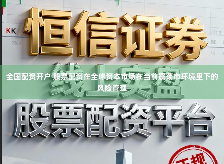全国配资开户 股票配资在全球资本市场在当前震荡市环境里下的风险管理