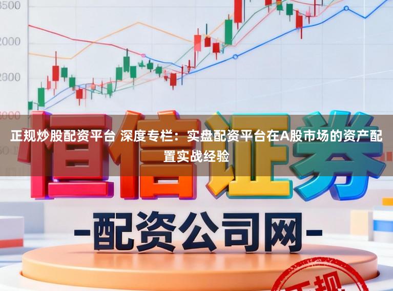 正规炒股配资平台 深度专栏：实盘配资平台在A股市场的资产配置实战经验