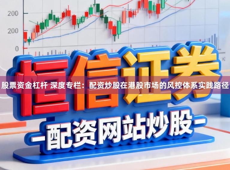 股票资金杠杆 深度专栏：配资炒股在港股市场的风控体系实践路径