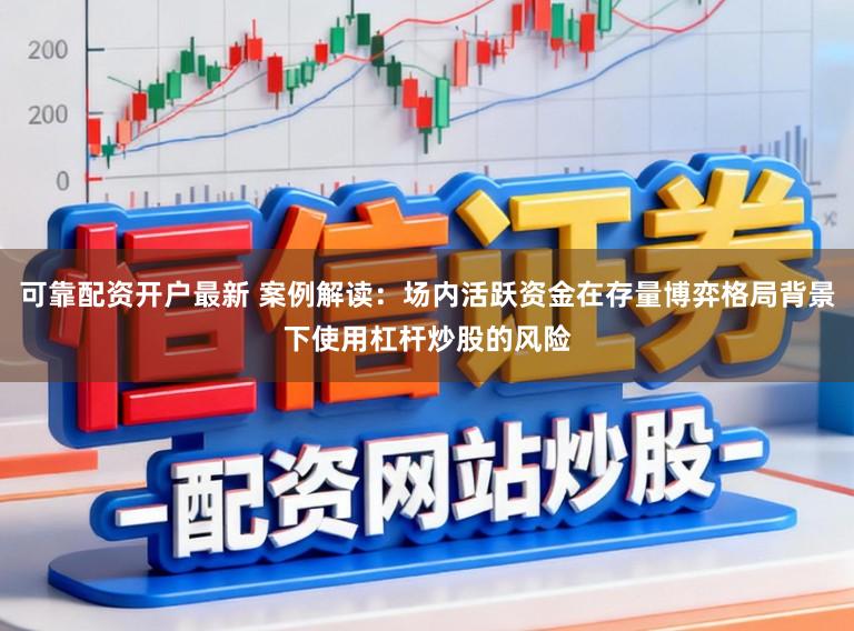 可靠配资开户最新 案例解读：场内活跃资金在存量博弈格局背景下使用杠杆炒股的风险