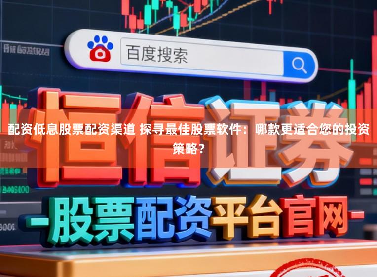 配资低息股票配资渠道 探寻最佳股票软件:哪款更适合您的投资策略?