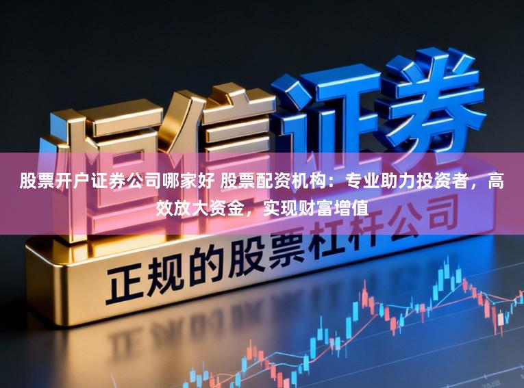 股票开户证券公司哪家好 股票配资机构：专业助力投资者，高效放大资金，实现财富增值