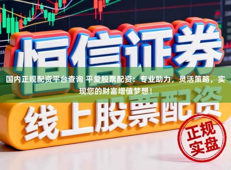 国内正规配资平台查询 平爱股票配资：专业助力，灵活策略，实现您的财富增值梦想！